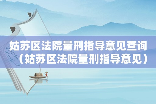 姑蘇區(qū)法院量刑指導(dǎo)意見查詢（姑蘇區(qū)法院量刑指導(dǎo)意見）