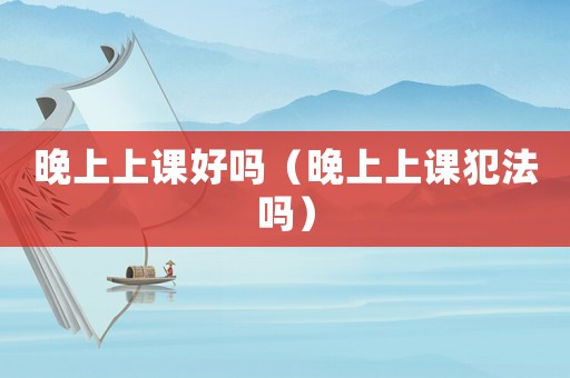 晚上上課好嗎（晚上上課犯法嗎）