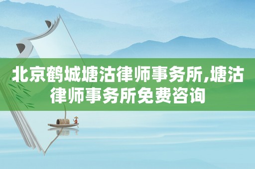 北京鶴城塘沽律師事務(wù)所,塘沽律師事務(wù)所免費(fèi)咨詢