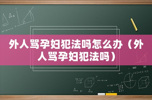 外人罵孕婦犯法嗎怎么辦（外人罵孕婦犯法嗎）