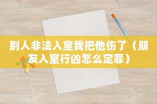 別人非法入室我把他傷了（朋友入室行兇怎么定罪）