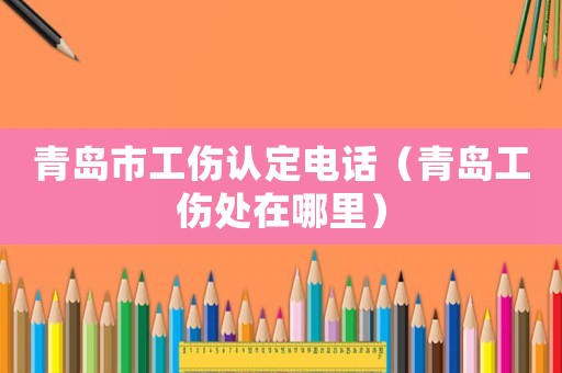 青島市工傷認定電話（青島工傷處在哪里）