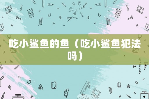 吃小鯊魚的魚（吃小鯊魚犯法嗎）