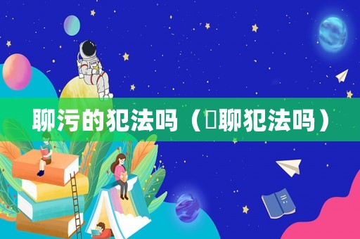 聊污的犯法嗎（婐聊犯法嗎）