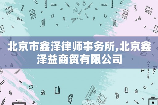 北京市鑫澤律師事務所,北京鑫澤益商貿有限公司