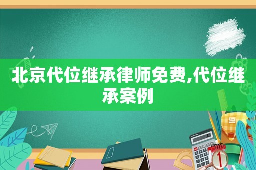 北京代位繼承律師免費,代位繼承案例