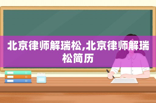 北京律師解瑞松,北京律師解瑞松簡歷