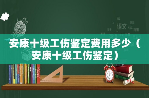 安康十級工傷鑒定費用多少（安康十級工傷鑒定）