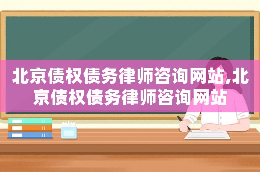 北京債權債務律師咨詢網站,北京債權債務律師咨詢網站