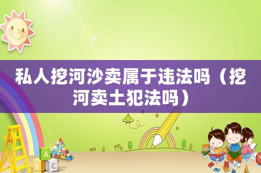 私人挖河沙賣屬于違法嗎（挖河賣土犯法嗎）
