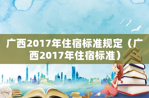 廣西2017年住宿標準規定（廣西2017年住宿標準）