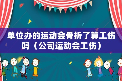 單位辦的運動會骨折了算工傷嗎（公司運動會工傷）