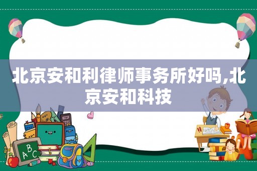 北京安和利律師事務所好嗎,北京安和科技