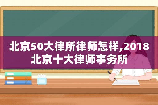 北京50大律所律師怎樣,2018北京十大律師事務所