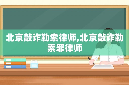 北京敲詐勒索律師,北京敲詐勒索罪律師