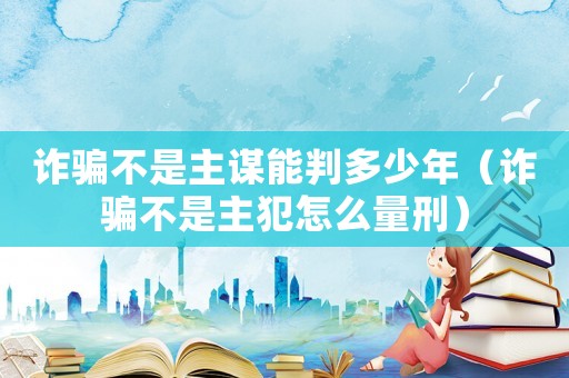 詐騙不是主謀能判多少年（詐騙不是主犯怎么量刑）