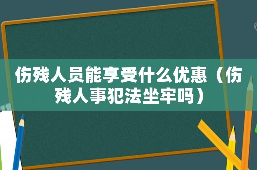 傷殘人員能享受什么優(yōu)惠（傷殘人事犯法坐牢嗎）
