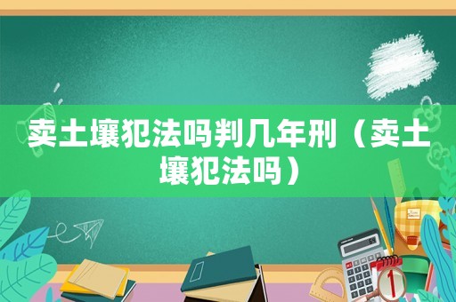 賣土壤犯法嗎判幾年刑（賣土壤犯法嗎）