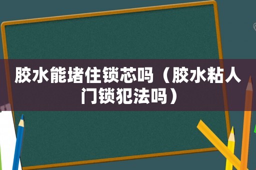 膠水能堵住鎖芯嗎（膠水粘人門鎖犯法嗎）