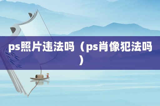 ps照片違法嗎（ps肖像犯法嗎）