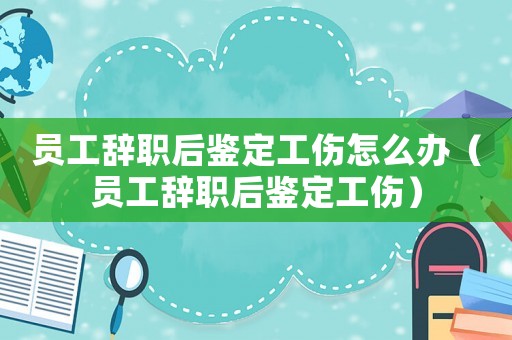 員工辭職后鑒定工傷怎么辦（員工辭職后鑒定工傷）