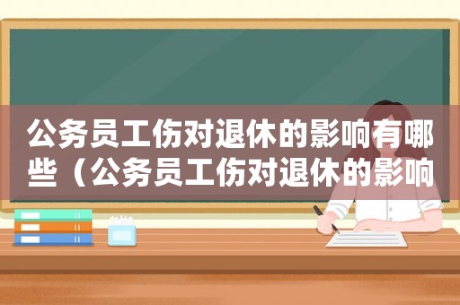 公務(wù)員工傷對(duì)退休的影響有哪些（公務(wù)員工傷對(duì)退休的影響）