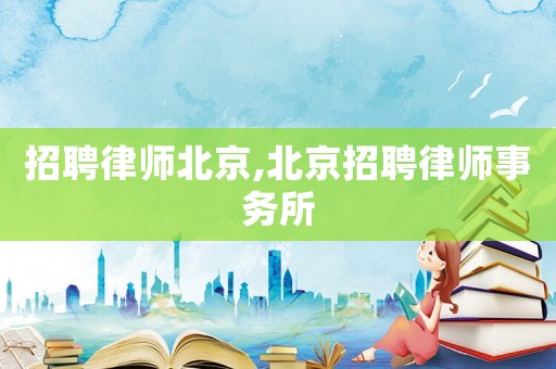 招聘律師北京,北京招聘律師事務所