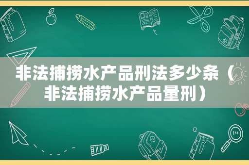 非法捕撈水產品刑法多少條（非法捕撈水產品量刑）
