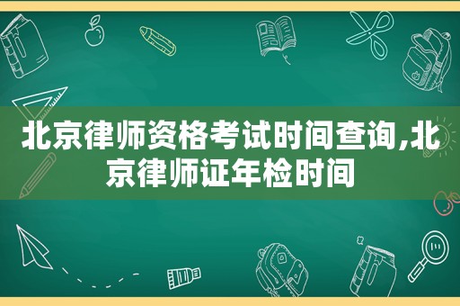 北京律師資格考試時間查詢,北京律師證年檢時間