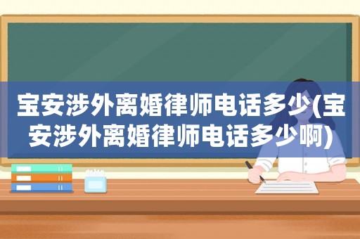 寶安涉外離婚律師電話多少(寶安涉外離婚律師電話多少啊)