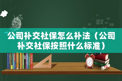 公司補交社保怎么補法（公司補交社保按照什么標準）