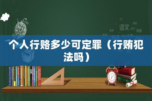 個人行賂多少可定罪（行賄犯法嗎）