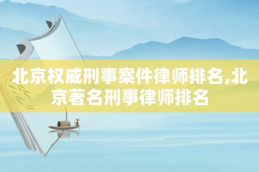 北京權威刑事案件律師排名,北京著名刑事律師排名
