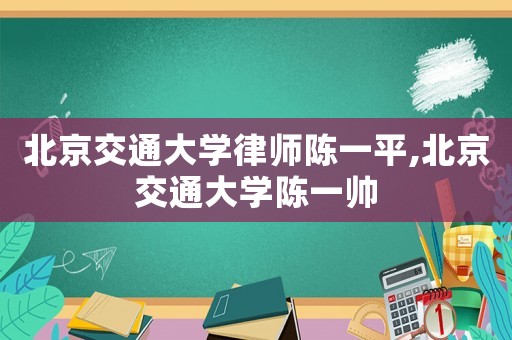 北京交通大學(xué)律師陳一平,北京交通大學(xué)陳一帥