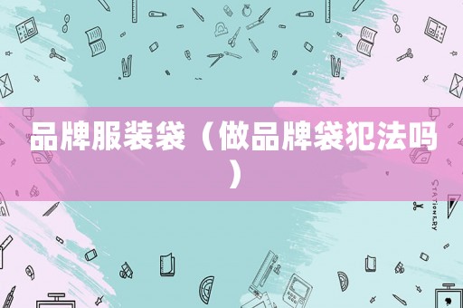 品牌服裝袋（做品牌袋犯法嗎）