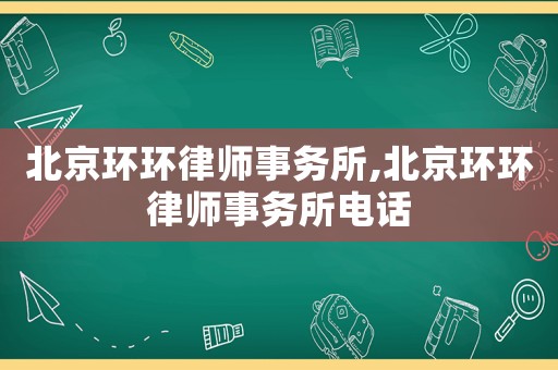 北京環(huán)環(huán)律師事務(wù)所,北京環(huán)環(huán)律師事務(wù)所電話