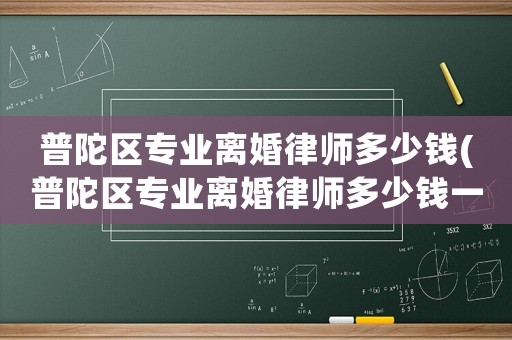普陀區專業離婚律師多少錢(普陀區專業離婚律師多少錢一次)