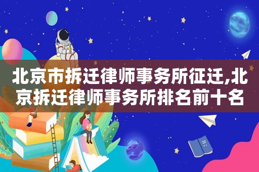 北京市拆遷律師事務(wù)所征遷,北京拆遷律師事務(wù)所排名前十名