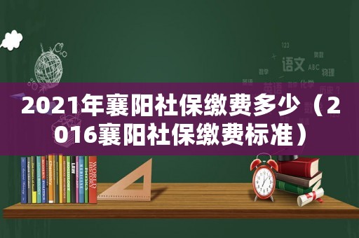 2021年襄陽社保繳費多少（2016襄陽社保繳費標準）