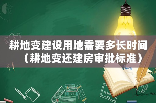 耕地變建設用地需要多長時間（耕地變還建房審批標準）