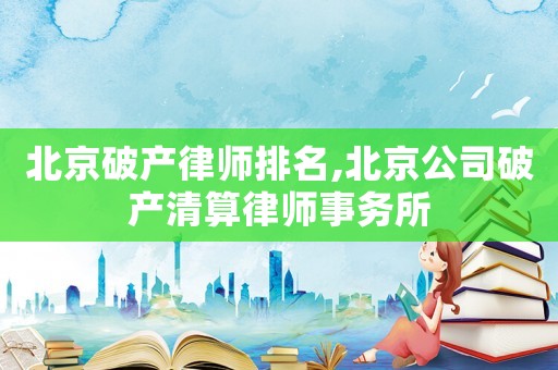 北京破產律師排名,北京公司破產清算律師事務所