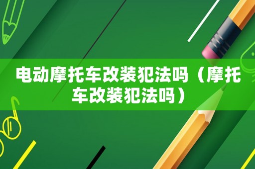 電動摩托車改裝犯法嗎（摩托車改裝犯法嗎）