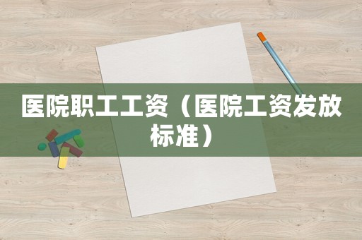 醫院職工工資（醫院工資發放標準）