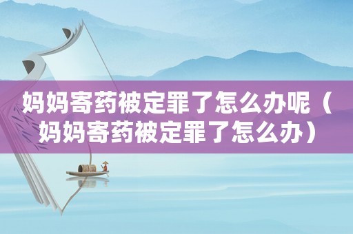 媽媽寄藥被定罪了怎么辦呢（媽媽寄藥被定罪了怎么辦）