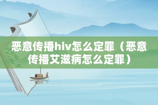 惡意傳播hiv怎么定罪（惡意傳播艾滋病怎么定罪）
