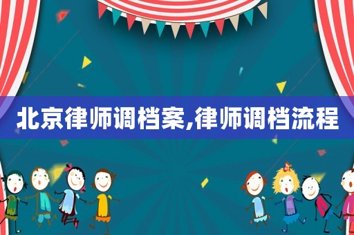 北京律師調(diào)檔案,律師調(diào)檔流程