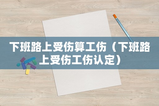 下班路上受傷算工傷（下班路上受傷工傷認定）