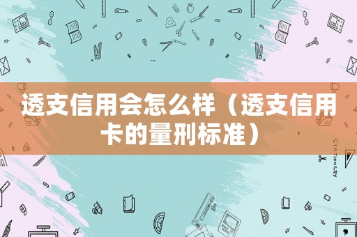 透支信用會怎么樣（透支信用卡的量刑標準）