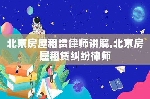 北京房屋租賃律師講解,北京房屋租賃糾紛律師