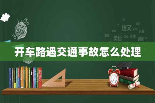 開(kāi)車路遇交通事故怎么處理